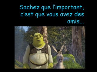 Sachez que l’important, c’est que vous avez des amis ... 