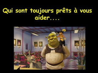 ! Qui sont toujours prêts à vous aider .... 