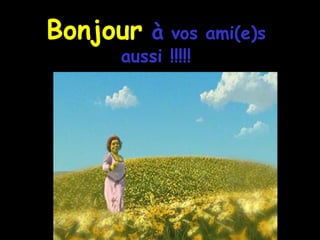 Bonjour  à  vos ami(e)s aussi !!!!! 