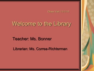 Class Visit 11/1/10Class Visit 11/1/10
Welcome to the LibraryWelcome to the Library
Teacher: Ms. BonnerTeacher: Ms. Bonner
Librarian: Ms. Correa-RichtermanLibrarian: Ms. Correa-Richterman
 