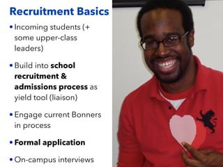 Recruitment Basics
• Incoming students (+
some upper-class
leaders)
• Build into school
recruitment &
admissions process as
yield tool (liaison)
• Engage current Bonners
in process
• Formal application
• On-campus interviews
 