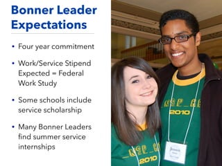 Bonner Leader
Expectations
• Four year commitment
• Work/Service Stipend
Expected = Federal
Work Study
• Some schools include
service scholarship
• Many Bonner Leaders
ﬁnd summer service
internships
 