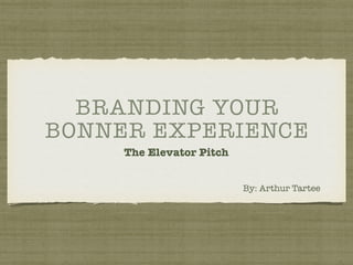 BRANDING YOUR
BONNER EXPERIENCE
The Elevator Pitch
By: Arthur Tartee
 