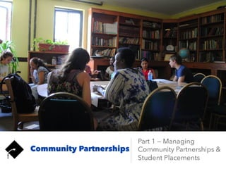 Community
Partnerships
Part 1 — Managing
Community Partnerships
& Student Placements
 