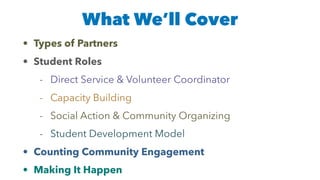 What We’ll Cover
• Types of Partners
• Student Roles
- Direct Service & Volunteer Coordinator
- Capacity Building
- Social Action & Community Organizing
- Student Development Model
• Counting Community Engagement
• Making It Happen
 