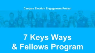 Campus Election Engagement Project
7 Keys Ways
& Fellows Program
 