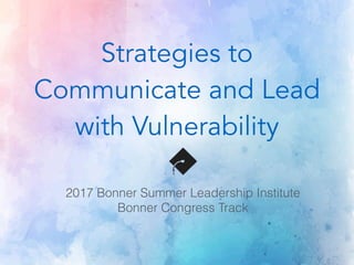 Strategies to
Communicate and Lead
with Vulnerability
2017 Bonner Summer Leadership Institute
Bonner Congress Track
 