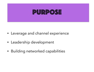 Purpose
• Leverage and channel experience
• Leadership development
• Building networked capabilities
 