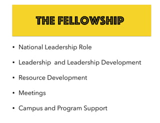The Fellowship
• National Leadership Role
• Leadership and Leadership Development
• Resource Development
• Meetings
• Campus and Program Support
 