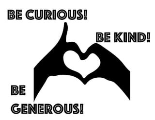 be curious!
be
generous!
be kind!
 