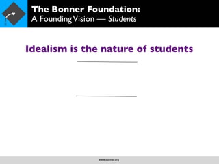 The Bonner Foundation:
 A Founding Vision — Students


Idealism is the nature of students




                  www.bonner.org
 
