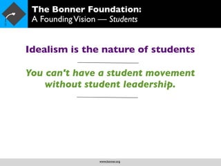 The Bonner Foundation:
 A Founding Vision — Students


Idealism is the nature of students

You can't have a student movement
    without student leadership.




                  www.bonner.org
 
