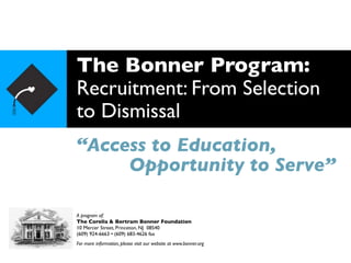 The Bonner Program:
Recruitment: From Selection
to Dismissal
“Access to Education,
     Opportunity to Serve”

A program of:
The Corella & Bertram Bonner Foundation
10 Mercer Street, Princeton, NJ 08540
(609) 924-6663 • (609) 683-4626 fax
For more information, please visit our website at www.bonner.org
 