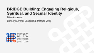 BRIDGE Building: Engaging Religious,
Spiritual, and Secular Identity
Brian Anderson
Bonner Summer Leadership Institute 2018
 