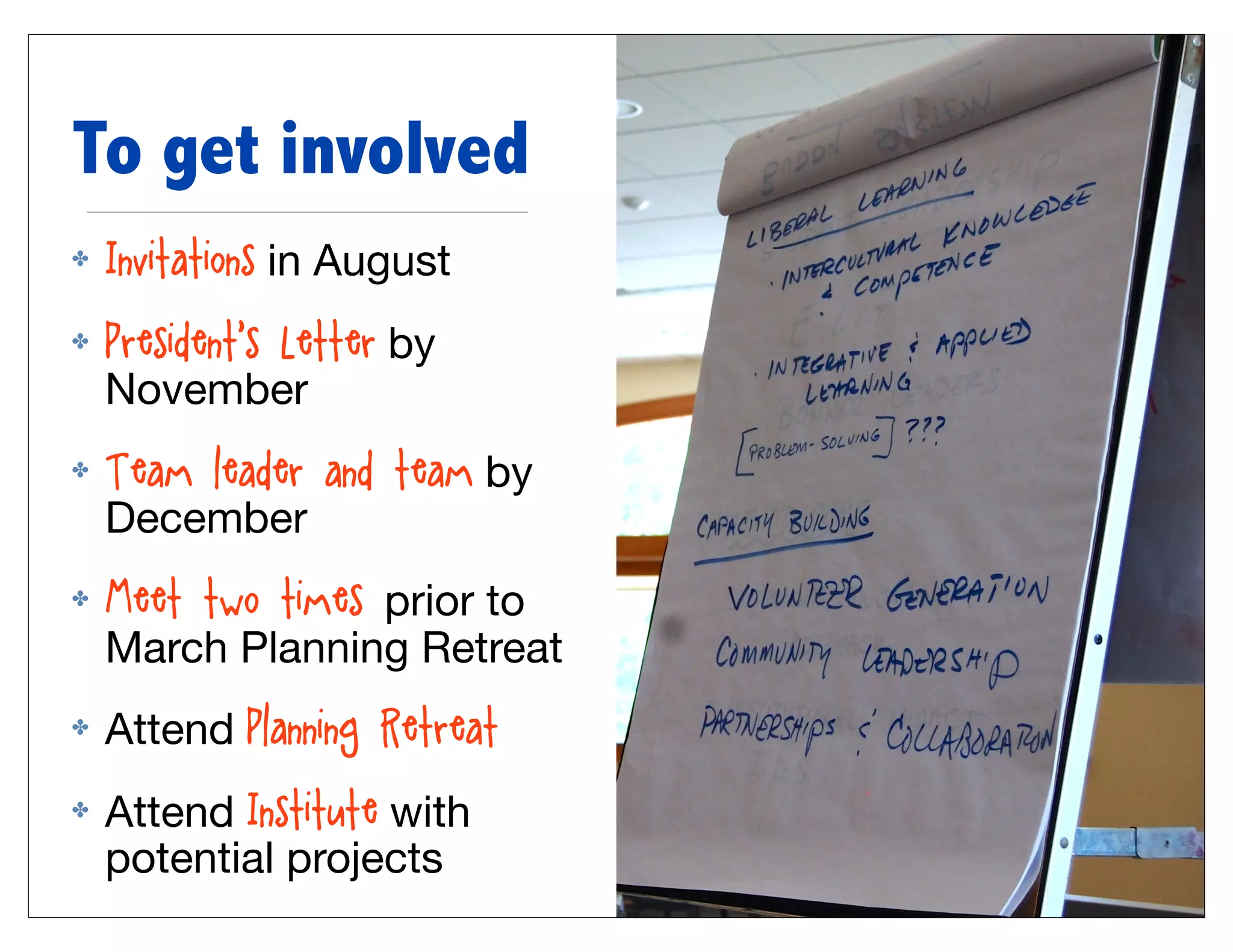 To get involved
✤   Invitations in August
✤   President’s Letter by
    November
✤   Team leader and team by
    December
✤   Meet two times prior to
    March Planning Retreat
✤   Attend Planning Retreat
✤   Attend Institute with
    potential projects
 