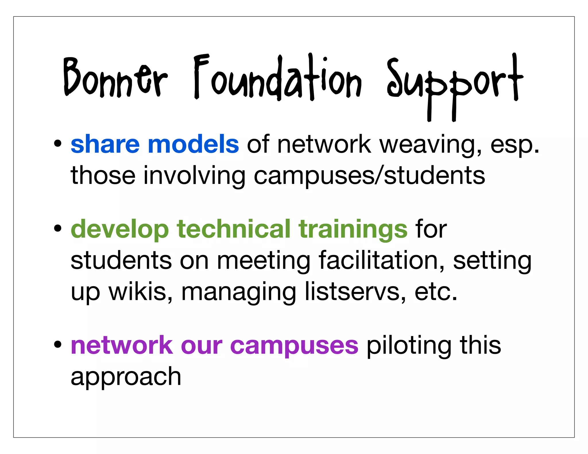 Bonner Foundation Support
• share models of network weaving, esp.
 those involving campuses/students

• develop technical trainings for
 students on meeting facilitation, setting
 up wikis, managing listservs, etc.

• network our campuses piloting this
 approach
 