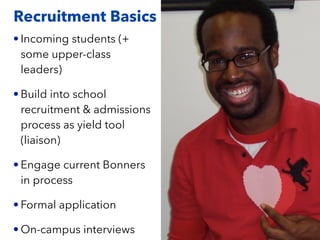 Recruitment Basics
• Incoming students (+
some upper-class
leaders)
• Build into school
recruitment & admissions
process as yield tool
(liaison)
• Engage current Bonners
in process
• Formal application
• On-campus interviews
 