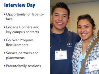 Interview Day
•Opportunity for face-to-
face
•Engage Bonners and
key campus contacts
•Go over Program
Requirements
•Service partners and
placements
•Parent/family sessions
 