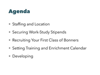 Agenda
• Stafﬁng and Location
• Securing Work-Study Stipends
• Recruiting Your First Class of Bonners
• Setting Training and Enrichment Calendar
• Developing
 