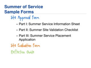 Summer of Service
Sample Forms
Site Approval Form
- Part I: Summer Service Information Sheet

- Part II: Summer Site Validation Checklist

- Part III: Summer Service Placement
Application

Site Evaluation Form
Reflection Guide
 