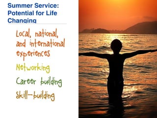 Summer Service:
Potential for Life
Changing
• Local, national,
and international
experiences
• Networking
• Career building
• Skill-building
 