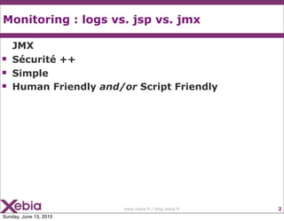 Monitoring : logs vs. jsp vs. jmx

    JMX
   Sécurité ++
   Simple
   Human Friendly and/or Script Friendly




                        www.xebia.fr / blog.xebia.fr   2
Sunday, June 13, 2010
 