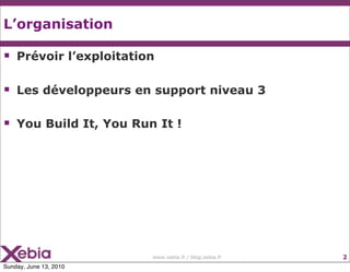L’organisation

   Prévoir l’exploitation

   Les développeurs en support niveau 3

   You Build It, You Run It !




                         www.xebia.fr / blog.xebia.fr   2
Sunday, June 13, 2010
 