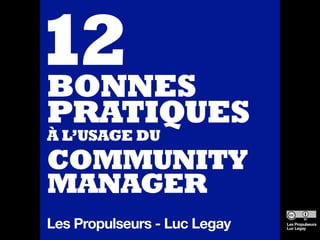 12
BONNES
PRATIQUES
À L’USAGE DU
COMMUNITY
MANAGER
Les Propulseurs - Luc Legay   Les Propulseurs
                              Luc Legay
 