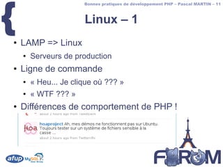 {
                       Bonnes pratiques de développement PHP – Pascal MARTIN – 11



                       Linux – 1
●   LAMP => Linux
    ●   Serveurs de production
●   Ligne de commande
    ●   « Heu... Je clique où ??? »
    ●   « WTF ??? »
●   Différences de comportement de PHP !
 