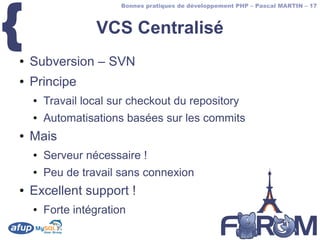 {
                        Bonnes pratiques de développement PHP – Pascal MARTIN – 17



                  VCS Centralisé
●   Subversion – SVN
●   Principe
    ●   Travail local sur checkout du repository
    ●   Automatisations basées sur les commits
●   Mais
    ●   Serveur nécessaire !
    ●   Peu de travail sans connexion
●   Excellent support !
    ●   Forte intégration
 