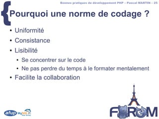 {
                       Bonnes pratiques de développement PHP – Pascal MARTIN – 25



Pourquoi une norme de codage ?
●   Uniformité
●   Consistance
●   Lisibilité
    ●   Se concentrer sur le code
    ●   Ne pas perdre du temps à le formater mentalement
●   Facilite la collaboration
 