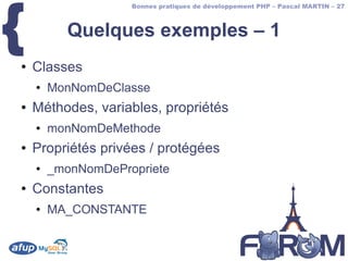 {
                    Bonnes pratiques de développement PHP – Pascal MARTIN – 27



          Quelques exemples – 1
●   Classes
    ●   MonNomDeClasse
●   Méthodes, variables, propriétés
    ●   monNomDeMethode
●   Propriétés privées / protégées
    ●   _monNomDePropriete
●   Constantes
    ●   MA_CONSTANTE
 