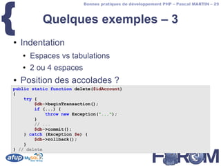 {
                          Bonnes pratiques de développement PHP – Pascal MARTIN – 29



           Quelques exemples – 3
●   Indentation
    ●   Espaces vs tabulations
    ●   2 ou 4 espaces
●   Position des accolades ?
public static function delete($idAccount)
{
    try {
        $db->beginTransaction();
        if (...) {
            throw new Exception("...");
        }
        // ...
        $db->commit();
    } catch (Exception $e) {
        $db->rollback();
    }
} // delete
 