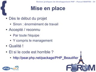 {
                       Bonnes pratiques de développement PHP – Pascal MARTIN – 34



                    Mise en place
●   Dès le début du projet
    ●   Sinon : énormément de travail
●   Accepté / reconnu
    ●   Par toute l'équipe
    ●   Y compris le management
●   Qualité !
●   Et si le code est horrible ?
    ●   http://pear.php.net/package/PHP_Beautifier
 