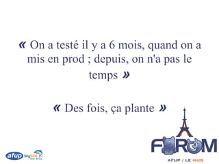 « On a testé il y a 6 mois, quand on a
 mis en prod ; depuis, on n'a pas le
             temps »

       « Des fois, ça plante »
 