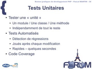 {
                      Bonnes pratiques de développement PHP – Pascal MARTIN – 38



                  Tests Unitaires
●   Tester une « unité »
    ●   Un module / Une classe / Une méthode
    ●   Indépendamment de tout le reste
●   Tests Automatisés
    ●   Détection de régressions
    ●   Joués après chaque modification
    ●   Rapides – quelques secondes
●   Code Coverage
 