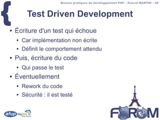 {
                         Bonnes pratiques de développement PHP – Pascal MARTIN – 40



          Test Driven Development
●   Écriture d'un test qui échoue
    ●   Car implémentation non écrite
    ●   Définit le comportement attendu
●   Puis, écriture du code
    ●   Qui passe le test
●   Éventuellement
    ●   Rework du code
    ●   Sécurité : il est testé
 