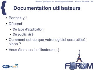 {
                         Bonnes pratiques de développement PHP – Pascal MARTIN – 54



        Documentation utilisateurs
●   Pensez-y !
●   Dépend
    ●   Du type d'application
    ●   Du public visé
●   Comment est-ce que votre logiciel sera utilisé,
    sinon ?
●   Vous êtes aussi utilisateurs ;-)
 