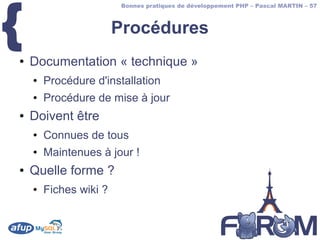 {
                         Bonnes pratiques de développement PHP – Pascal MARTIN – 57



                        Procédures
●   Documentation « technique »
    ●   Procédure d'installation
    ●   Procédure de mise à jour
●   Doivent être
    ●   Connues de tous
    ●   Maintenues à jour !
●   Quelle forme ?
    ●   Fiches wiki ?
 