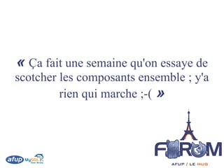 « Ça fait une semaine qu'on essaye de
scotcher les composants ensemble ; y'a
         rien qui marche ;-( »
 
