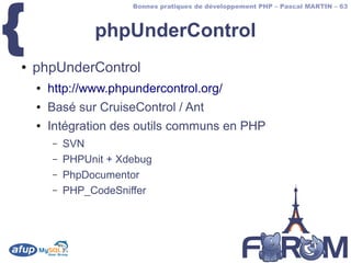 {
                        Bonnes pratiques de développement PHP – Pascal MARTIN – 63



                 phpUnderControl
●   phpUnderControl
    ●   http://www.phpundercontrol.org/
    ●   Basé sur CruiseControl / Ant
    ●   Intégration des outils communs en PHP
        –   SVN
        –   PHPUnit + Xdebug
        –   PhpDocumentor
        –   PHP_CodeSniffer
 