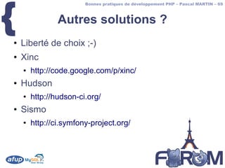 {
                        Bonnes pratiques de développement PHP – Pascal MARTIN – 69



                Autres solutions ?
●   Liberté de choix ;-)
●   Xinc
    ●   http://code.google.com/p/xinc/
●   Hudson
    ●   http://hudson-ci.org/
●   Sismo
    ●   http://ci.symfony-project.org/
 
