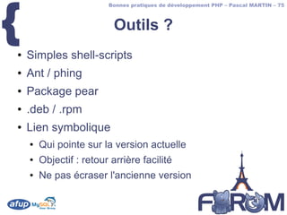 {
                         Bonnes pratiques de développement PHP – Pascal MARTIN – 75



                           Outils ?
●   Simples shell-scripts
●   Ant / phing
●   Package pear
●   .deb / .rpm
●   Lien symbolique
    ●   Qui pointe sur la version actuelle
    ●   Objectif : retour arrière facilité
    ●   Ne pas écraser l'ancienne version
 