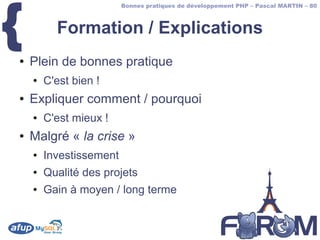 {
                         Bonnes pratiques de développement PHP – Pascal MARTIN – 80



          Formation / Explications
●   Plein de bonnes pratique
    ●   C'est bien !
●   Expliquer comment / pourquoi
    ●   C'est mieux !
●   Malgré « la crise »
    ●   Investissement
    ●   Qualité des projets
    ●   Gain à moyen / long terme
 