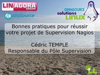 Bonnes pratiques pour réussir
votre projet de Supervision Nagios

        Cédric TEMPLE
Responsable du Pôle Supervision


                                     1