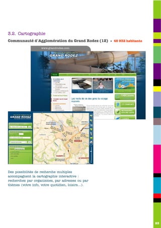 3.2. Cartographie
Communauté d'Agglomération du Grand Rodez (12) • 48 932 habitants
                   www.grandrodez.com




Des possibilités de recherche multiples
accompagnent la cartographie interactive :
recherches par organismes, par adresses ou par
thèmes (votre info, votre quotidien, loisirs…).




                                                                    23
 