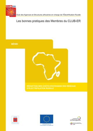 Club des Agences et Structures africaines en charge de l’Électrification Rurale
Les bonnes pratiques des Membres du CLUB-ER
RÉDUCTION DES COÛTS D’EXTENSION DES RÉSEAUX
D’ÉLECTRIFICATION RURALE
BÉNIN
Cofinancé par la
Commission Européenne
 