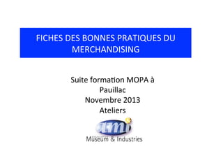 FICHES	
  DES	
  BONNES	
  PRATIQUES	
  DU	
  
MERCHANDISING	
  	
  
Suite	
  forma=on	
  MOPA	
  à	
  
Pauillac	
  
Novembre	
  2013	
  	
  
Ateliers	
  	
  

 