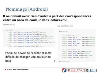 Nommage (Android)
Il ne devrait avoir rien d'autre à part des correspondances
entre un nom de couleur dans colors.xml
Facile de devoir se répéter et il est
difficile de changer une couleur de
base
www.freelancertech.net
[1]
 