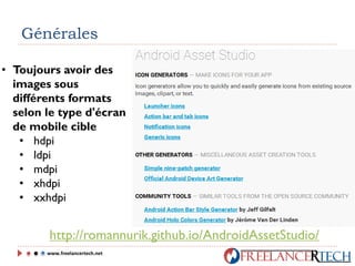 Générales
• Toujours avoir des
images sous
différents formats
selon le type d'écran
de mobile cible
• hdpi
• ldpi
• mdpi
• xhdpi
• xxhdpi
http://romannurik.github.io/AndroidAssetStudio/
www.freelancertech.net
 